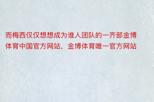 而梅西仅仅想想成为谁人团队的一齐部金博体育中国官方网站，金博体育唯一官方网站