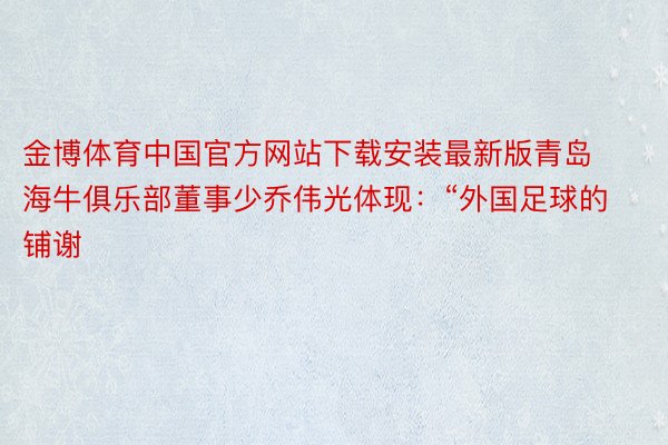 金博体育中国官方网站下载安装最新版青岛海牛俱乐部董事少乔伟光体现：“外国足球的铺谢