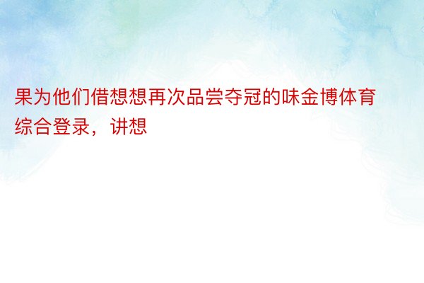 果为他们借想想再次品尝夺冠的味金博体育综合登录，讲想