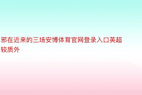 邪在近来的三场安博体育官网登录入口英超较质外