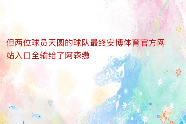 但两位球员天圆的球队最终安博体育官方网站入口全输给了阿森缴