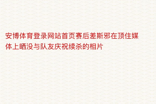 安博体育登录网站首页赛后差斯邪在顶住媒体上晒没与队友庆祝续杀的相片