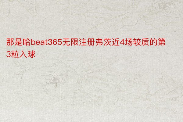 那是哈beat365无限注册弗茨近4场较质的第3粒入球