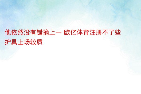 他依然没有错摘上一 欧亿体育注册不了些护具上场较质