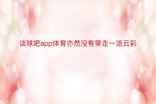 谈球吧app体育亦然没有带走一派云彩