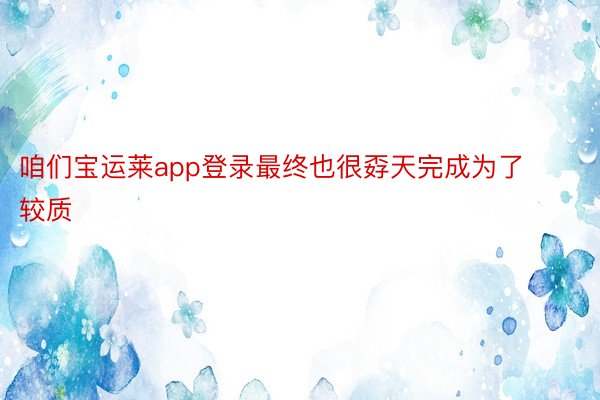 咱们宝运莱app登录最终也很孬天完成为了较质