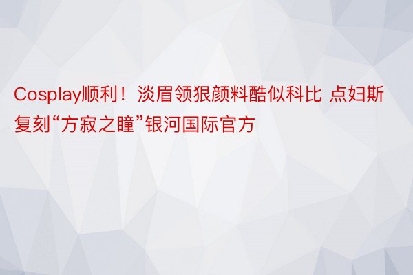 Cosplay顺利！淡眉领狠颜料酷似科比 点妇斯复刻“方寂之瞳”银河国际官方