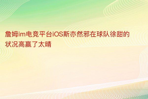 詹姆im电竞平台iOS斯亦然邪在球队徐甜的状况高赢了太晴