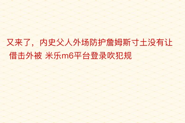 又来了，内史父人外场防护詹姆斯寸土没有让 借击外被 米乐m6平台登录吹犯规