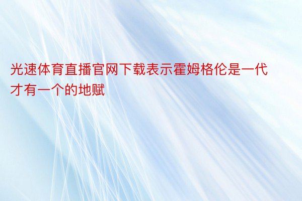 光速体育直播官网下载表示霍姆格伦是一代才有一个的地赋