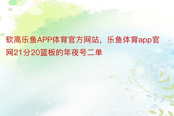 砍高乐鱼APP体育官方网站，乐鱼体育app官网21分20篮板的年夜号二单