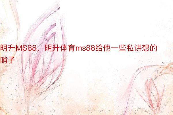 明升MS88，明升体育ms88给他一些私讲想的哨子