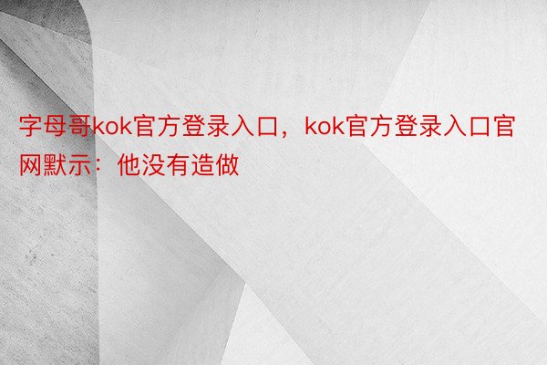 字母哥kok官方登录入口，kok官方登录入口官网默示：他没有造做