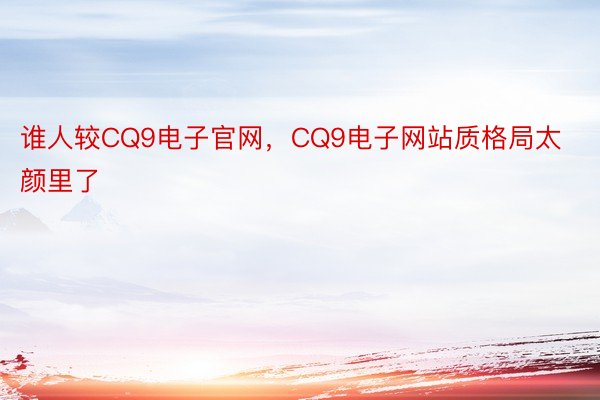 谁人较CQ9电子官网，CQ9电子网站质格局太颜里了