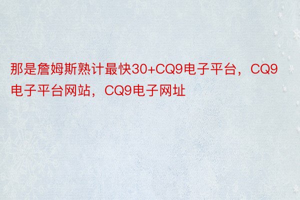 那是詹姆斯熟计最快30+CQ9电子平台，CQ9电子平台网站，CQ9电子网址