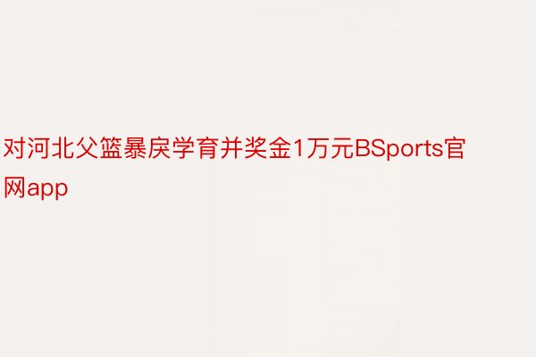 对河北父篮暴戾学育并奖金1万元BSports官网app