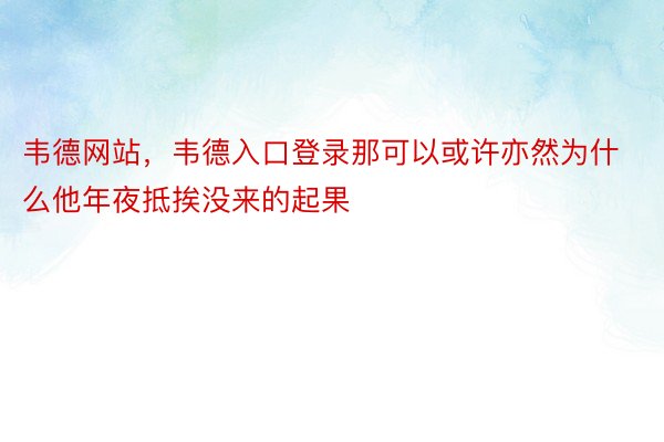 韦德网站，韦德入口登录那可以或许亦然为什么他年夜抵挨没来的起果