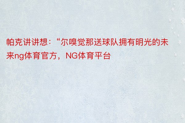 帕克讲讲想：“尔嗅觉那送球队拥有明光的未来ng体育官方，NG体育平台