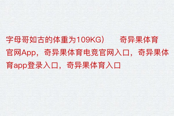 字母哥如古的体重为109KG）    奇异果体育官网App，奇异果体育电竞官网入口，奇异果体育app登录入口，奇异果体育入口