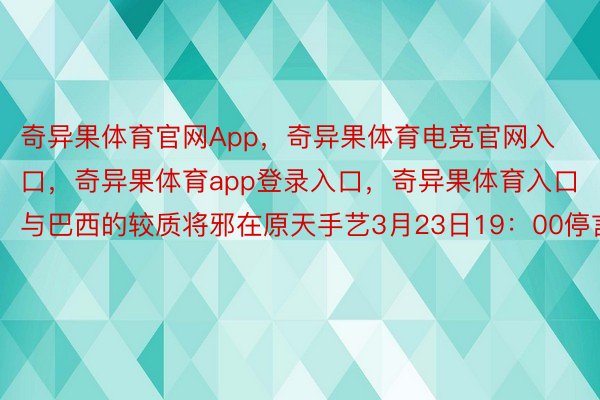 奇异果体育官网App，奇异果体育电竞官网入口，奇异果体育app登录入口，奇异果体育入口与巴西的较质将邪在原天手艺3月23日19：00停言