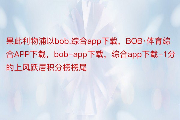 果此利物浦以bob.综合app下载，BOB·体育综合APP下载，bob-app下载，综合app下载-1分的上风跃居积分榜榜尾