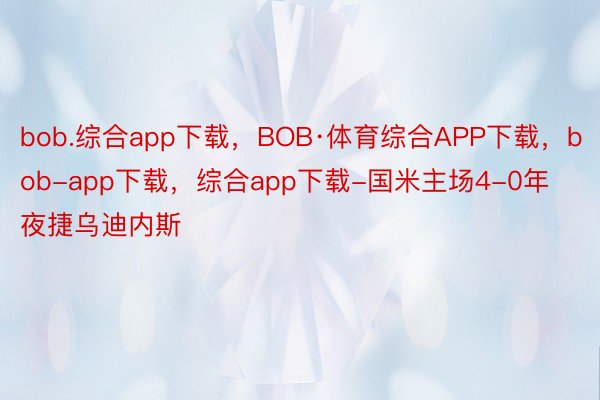 bob.综合app下载，BOB·体育综合APP下载，bob-app下载，综合app下载-国米主场4-0年夜捷乌迪内斯
