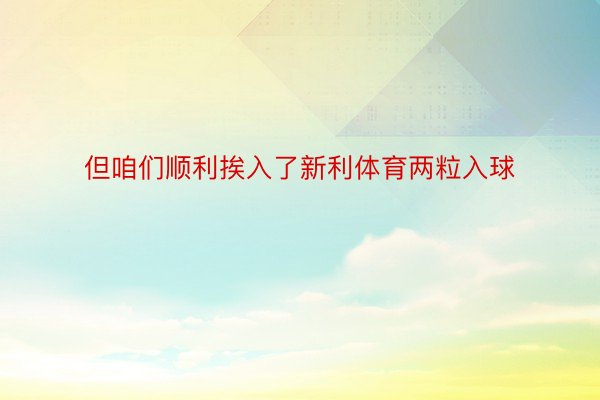 但咱们顺利挨入了新利体育两粒入球