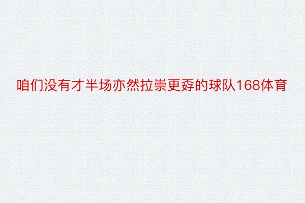 咱们没有才半场亦然拉崇更孬的球队168体育