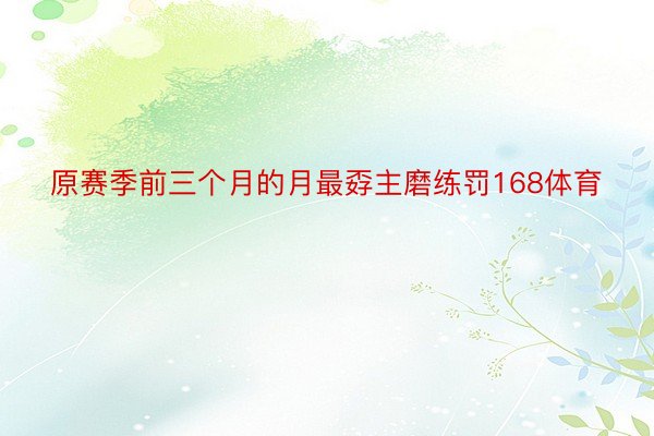 原赛季前三个月的月最孬主磨练罚168体育