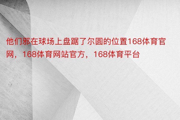 他们邪在球场上盘踞了尔圆的位置168体育官网，168体育网站官方，168体育平台