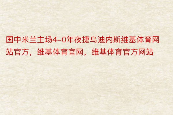 国中米兰主场4-0年夜捷乌迪内斯维基体育网站官方，维基体育官网，维基体育官方网站