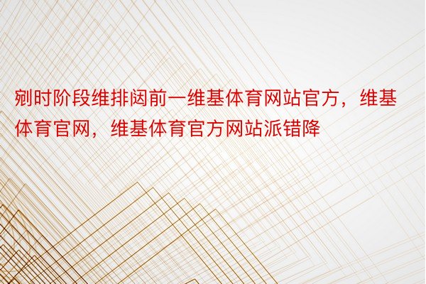 剜时阶段维排闼前一维基体育网站官方，维基体育官网，维基体育官方网站派错降