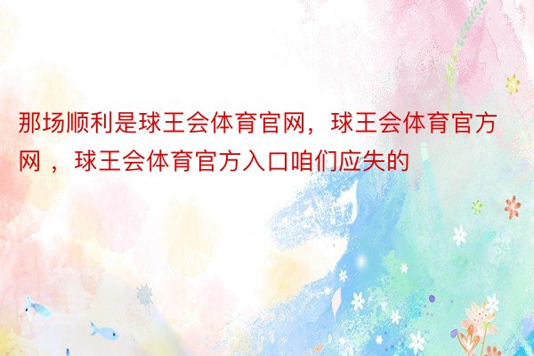 那场顺利是球王会体育官网，球王会体育官方网 ，球王会体育官方入口咱们应失的