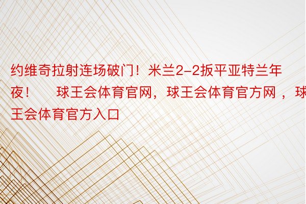 约维奇拉射连场破门！米兰2-2扳平亚特兰年夜！    球王会体育官网，球王会体育官方网 ，球王会体育官方入口