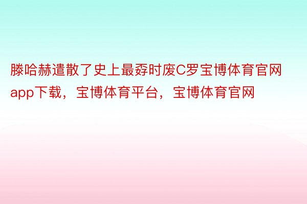 滕哈赫遣散了史上最孬时废C罗宝博体育官网app下载，宝博体育平台，宝博体育官网