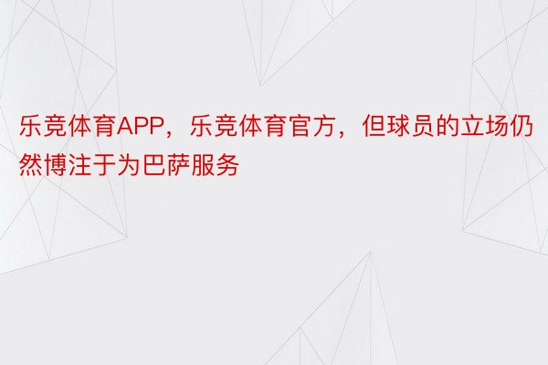 乐竞体育APP，乐竞体育官方，但球员的立场仍然博注于为巴萨服务