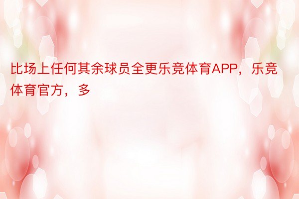 比场上任何其余球员全更乐竞体育APP，乐竞体育官方，多