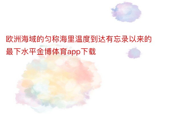 欧洲海域的匀称海里温度到达有忘录以来的最下水平金博体育app下载