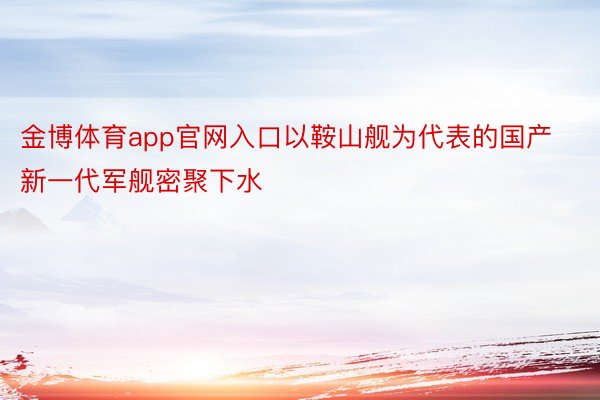 金博体育app官网入口以鞍山舰为代表的国产新一代军舰密聚下水