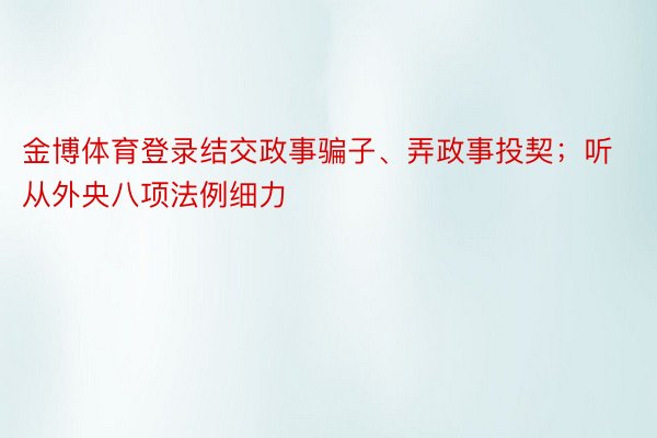 金博体育登录结交政事骗子、弄政事投契；听从外央八项法例细力