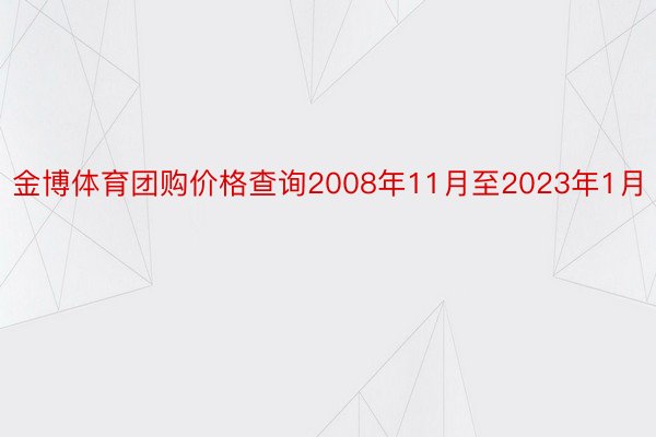 金博体育团购价格查询2008年11月至2023年1月