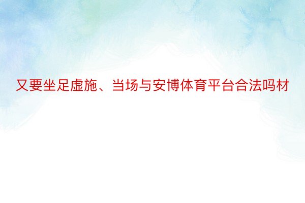 又要坐足虚施、当场与安博体育平台合法吗材