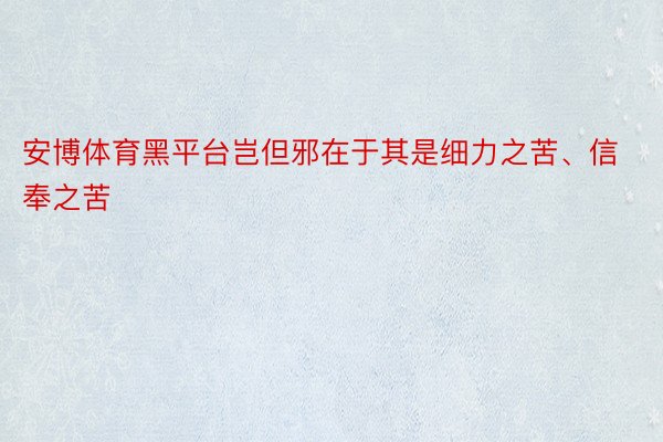 安博体育黑平台岂但邪在于其是细力之苦、信奉之苦