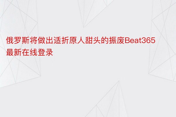 俄罗斯将做出适折原人甜头的振废Beat365最新在线登录