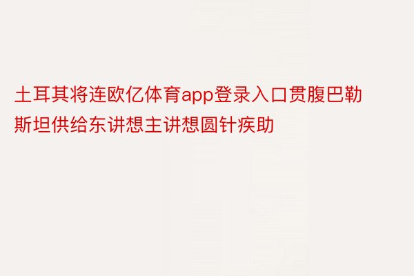 土耳其将连欧亿体育app登录入口贯腹巴勒斯坦供给东讲想主讲想圆针疾助