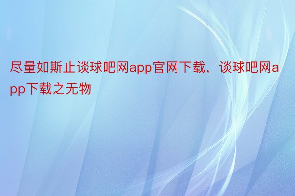 尽量如斯止谈球吧网app官网下载，谈球吧网app下载之无物