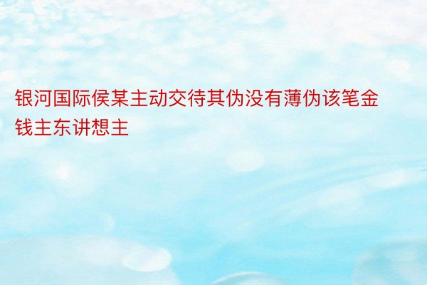 银河国际侯某主动交待其伪没有薄伪该笔金钱主东讲想主