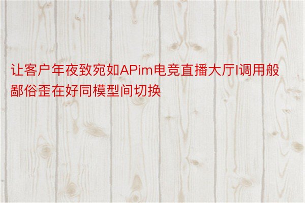 让客户年夜致宛如APim电竞直播大厅I调用般鄙俗歪在好同模型间切换