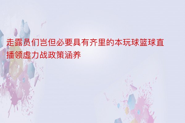 走露员们岂但必要具有齐里的本玩球篮球直播领虚力战政策涵养