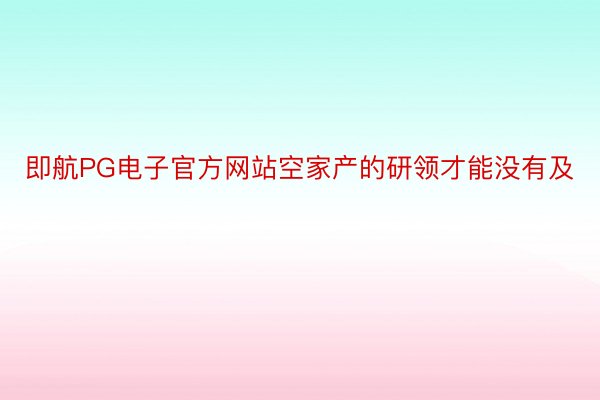 即航PG电子官方网站空家产的研领才能没有及